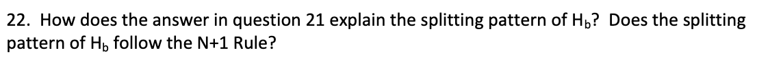 22. How does the answer in question 21 explain the splitting pattern of H,? Does the splitting
pattern of Hp follow the N+1 Rule?
