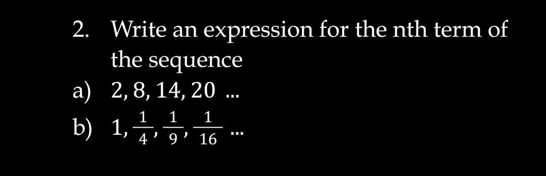 2. Write an expression for the nth term of
the sequence
a) 2,8, 14, 20 ..
1
1
b) 1,
1
9 ' 16
I ..
4
