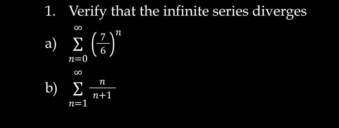 1. Verify that the infinite series diverges
п
7
a) E (-)"
Σ
n=0
п
b) E
п+1
n=1
