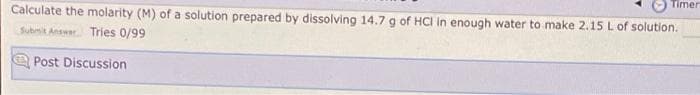 Timer
Calculate the molarity (M) of a solution prepared by dissolving 14.7 g of HCI in enough water to make 2.15 L of solution.
Submit Answer Tries 0/99
Post Discussion
