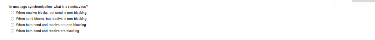 In message synchronization, what is a rendezvous?
O When receive blocks, but send is non-blocking
O When send blocks, but receive is non-blocking
O When both send and receive are non-blocking
O When both send and receive are blocking