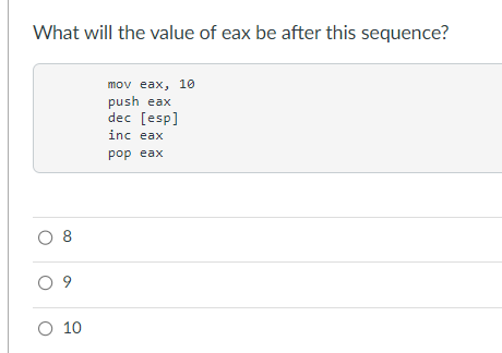 What will the value of eax be after this sequence?
0 8
09
O 10
mov eax, 10
push eax
dec [esp]
inc eax
pop eax