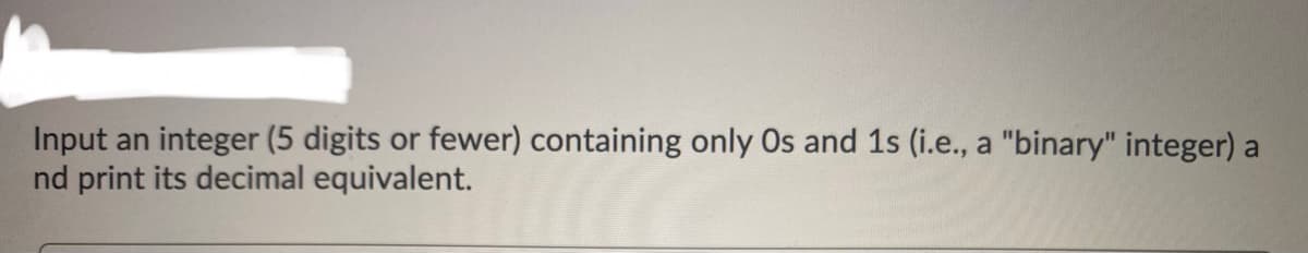 Input an integer (5 digits or fewer) containing only Os and 1s (i.e., a "binary" integer) a
nd print its decimal equivalent.
