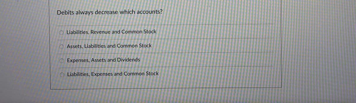 Debits always decrease which accounts?
O Liabilities, Revenue and Common Stock
Assets, Liabilities and Common Stock
Expenses, Assets and Dividends
Liabilities, Expenses and Common Stock