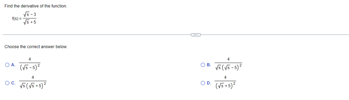 Find the derivative of the function.
√5-3
√5 +5
f(s) =
Choose the correct answer below.
O A.
O C.
4
(√5-5)²
4
√5 (√5 + 5)²
O B.
O D.
4
√5 (√5-5) ²
4
(√5 + 5)²