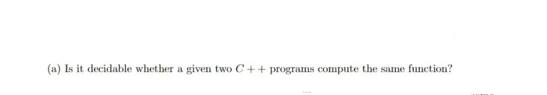 (a) Is it decidable whether a
given two C ++ programs compute the same function?
