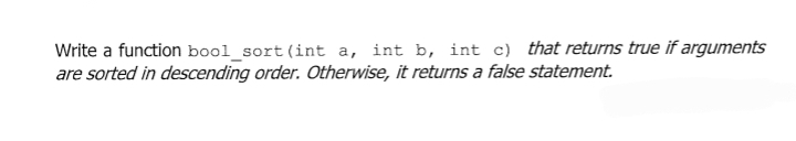 Write a function bool_sort(int a, int b, int c) that returns true if arguments
are sorted in descending order. Otherwise, it returns a false statement.
