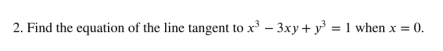 2. Find the equation of the line tangent to x – 3xy + y³ = 1 when x = 0.
