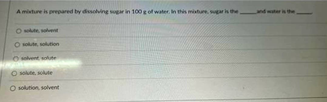 A mixture is prepared by dissolving sugar in 100 g of water. In this mixture, sugar is the
Osolute, solvent
Osolute, solution
O solvent solute
Osolute, solute
Osolution, solvent
and water is the