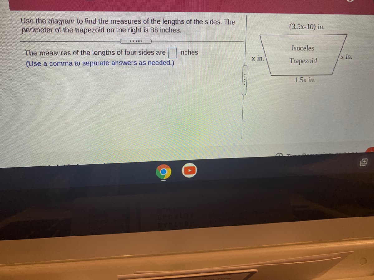 Use the diagram to find the measures of the lengths of the sides. The
perimeter of the trapezoid on the right is 88 inches.
(3.5х-10) in.
Isoceles
The measures of the lengths of four sides are
inches.
х in.
x in.
(Use a comma to separate answers as needed.)
Trapezoid
1.5x in.
