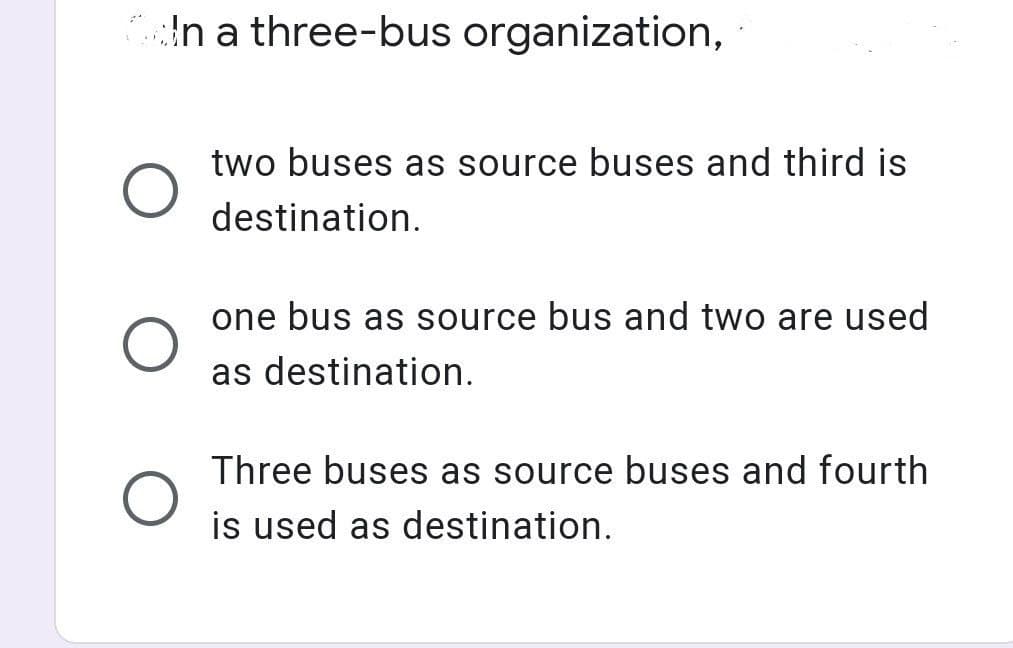 On a three-bus organization,
O
two buses as source buses and third is
destination.
one bus as source bus and two are used
as destination.
Three buses as source buses and fourth
is used as destination.