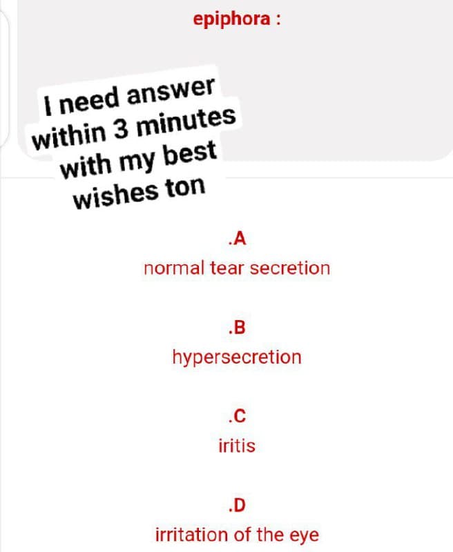 epiphora :
I need answer
within 3 minutes
with my best
wishes ton
.A
normal tear secretion
.B
hypersecretion
.C
iritis
irritation of the eye