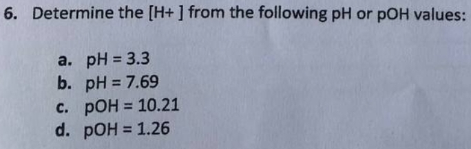 6. Determine
the [H+] from the following pH or pOH values:
a. pH = 3.3
b.
pH = 7.69
c. pOH = 10.21
d. pOH = 1.26