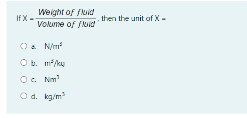 Weight of fluid
If X =
then the unit of X =
Volume of fluid
O a. N/m3
O b. m³/kg
O. Nm3
O d. kg/m3
