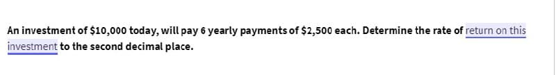 An investment of $10,000 today, will pay 6 yearly payments of $2,500 each. Determine the rate of return on this
investment to the second decimal place.