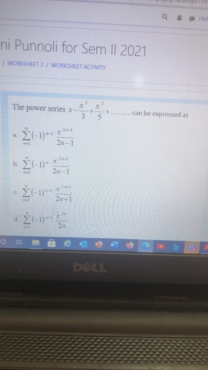 Hish
ni Punnoli for Sem II 2021
/ WORKSHEET 3/ WORKSHEET ACTIVITY
3
The power series x-
can be expressed as
3
5
2n-1
xr
a,
n=1
n-1
2n-1
b. (-1)"
2n 1
n=1
C.
21+1
2n
DELL
