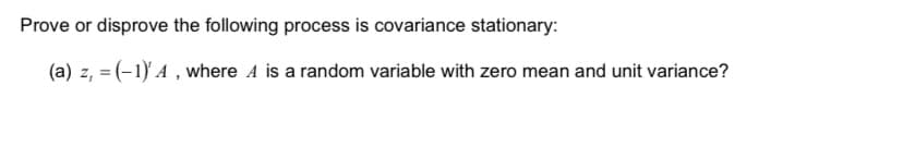 Prove or disprove the following process is covariance stationary:
(a) z, = (-1) A, where A is a random variable with zero mean and unit variance?