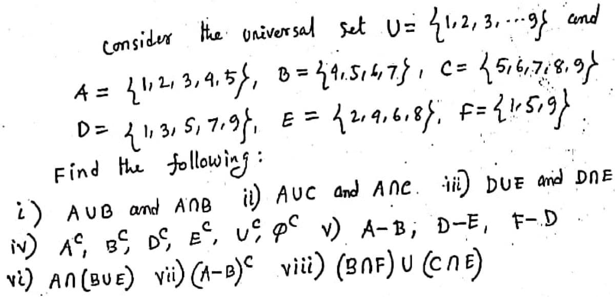 consider the univer sal set U= 41, 2, 3, ---
and
D=
I, 31
E =
6,
Find the following:
i) AUB and A'NB i) AUC and Ane. ii) DUE and DNE
iN) AC, BS DS E, u; pC v) A-B; D-E, F-.D
vi) AN (BUE) vii) (A-B)° viii) (BNF) U (CnE)
ii) AUC and A Ne. ii) DUE arid DnE
