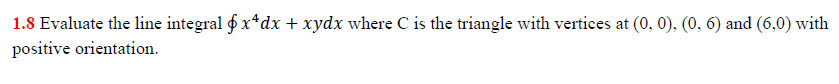 1.8 Evaluate the line integral f x*dx + xydx where C is the triangle with vertices at (0, 0), (0, 6) and (6,0) with
positive orientation.
