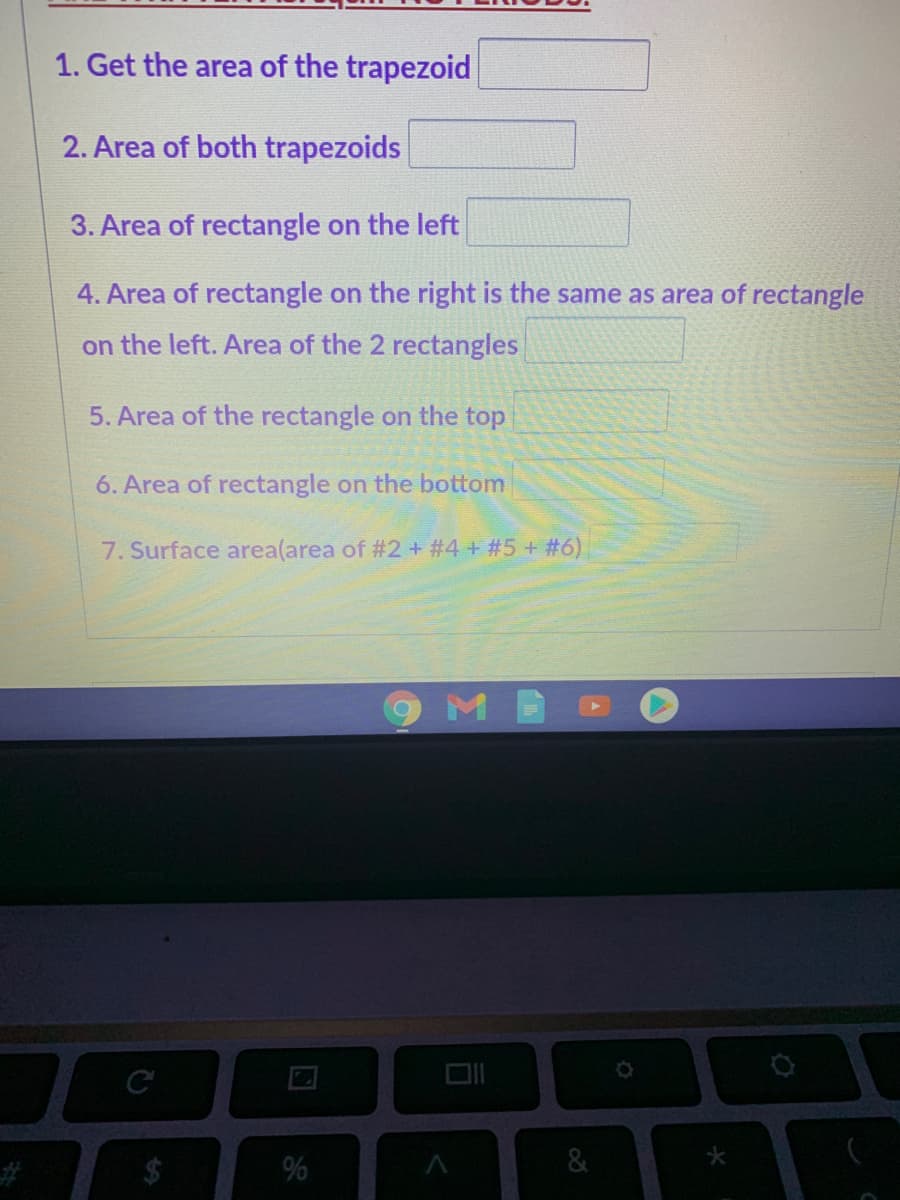 1. Get the area of the trapezoid
2. Area of both trapezoids
3. Area of rectangle on the left
4. Area of rectangle on the right is the same as area of rectangle
on the left. Area of the 2 rectangles
5. Area of the rectangle on the top
6. Area of rectangle on the bottom
7. Surface area(area of #2+ #4 + #5+ #6)
9M
%
%24
