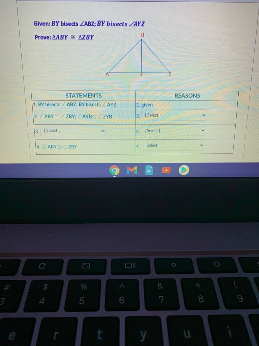 Given: BY bisects ZABZ; BY bisects ZAYZ
Prove: AABY E AZBY
STATEMENTS
REASONS
1. BY bisects ABZ; BY bisects ZAYZ
1. given
2.Z ABY L ZBY; ZAYB Z ZYB
2. Select J
3. I Select ]
3. I Select ]
4. A ABY A ZBY
4. I Select]
%23
3
4.
8
y
