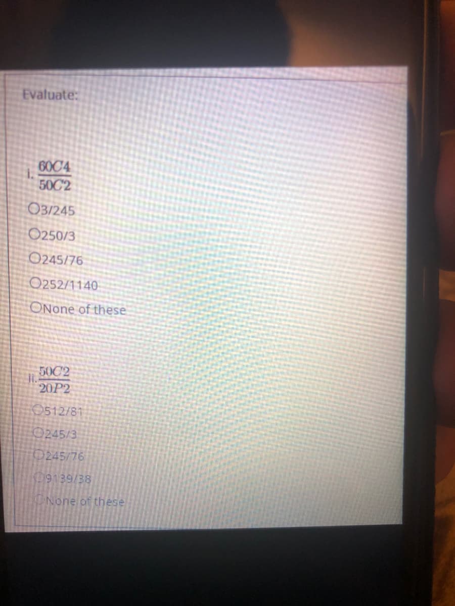 Evaluate:
60C4
50C2
O3/245
O250/3
O245/76
O252/1140
ONone of these
50C2
20P2
0512/81
0245/3
0245/76
09139/38
None of these
