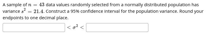 A sample of n = 43 data values randomly selected from a normally distributed population has
variance s = 21.4. Construct a 95% confidence interval for the population variance. Round your
endpoints to one decimal place.
