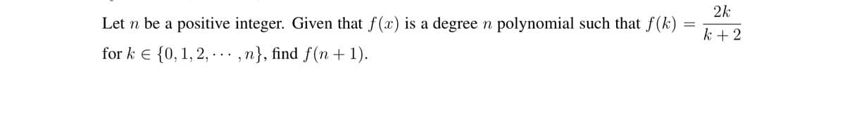 2k
Let n be a positive integer. Given that f(x) is a degree n polynomial such that f(k)
k + 2
for k e {0, 1, 2, · ,n}, find f(n + 1).
