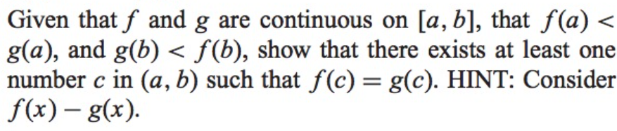 Given that \( f \) and \( g \) are continuous on \([a, b]\), that \( f(a) < g(a) \), and \( g(b) < f(b) \), show that there exists at least one number \( c \) in \((a, b)\) such that \( f(c) = g(c) \). HINT: Consider \( f(x) - g(x) \).