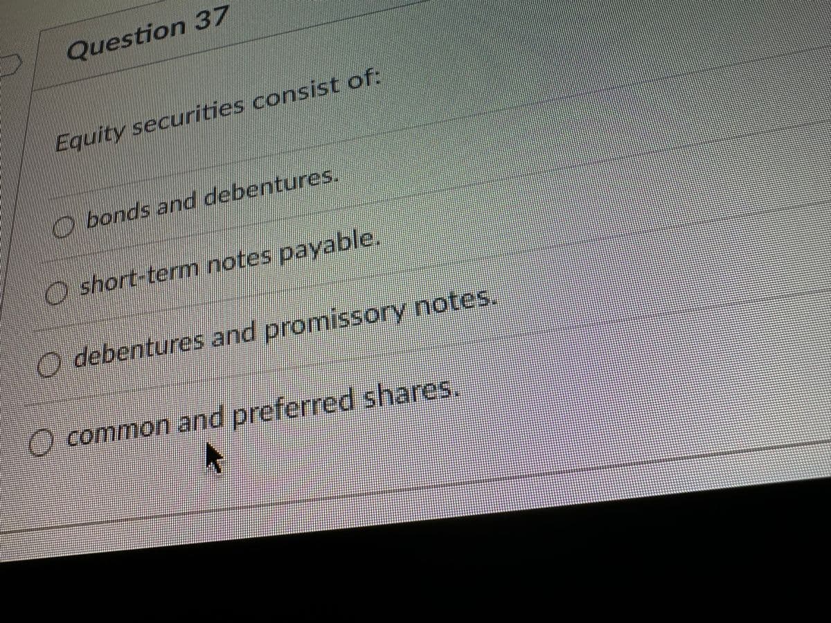 Question 37
of:
Equity securities consist o
bonds and debentures.
short-term notes payable.
Odebentures and promissory notes.
O common and preferred shares