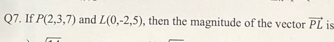 Q7. If P(2,3,7) and L(0,-2,5), then the magnitude of the vector PL is