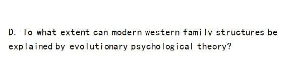 D. To what extent can modern western family structures be
explained by evolutionary psychological theory?