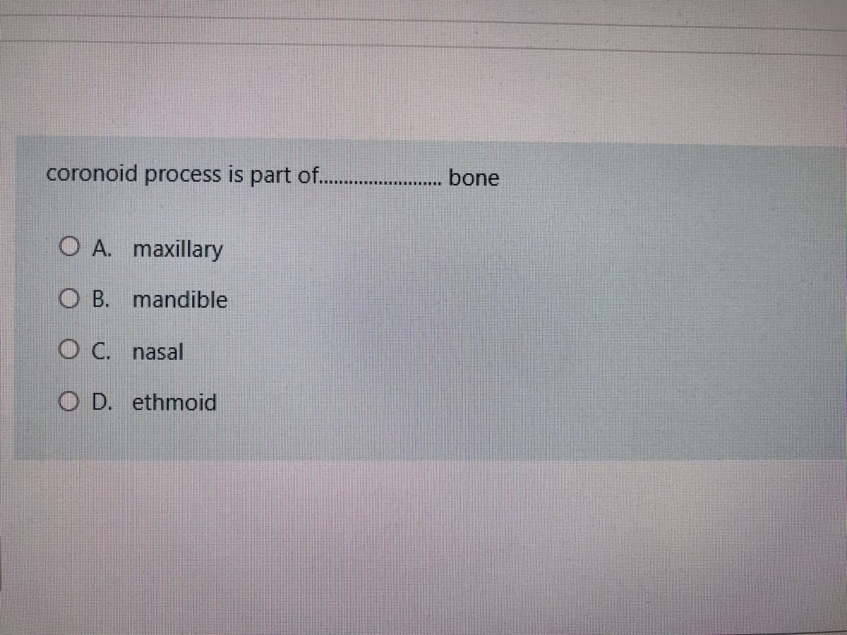 coronoid process is part of. ..
bone
O A. maxillary
O B. mandible
O C. nasal
O D. ethmoid
