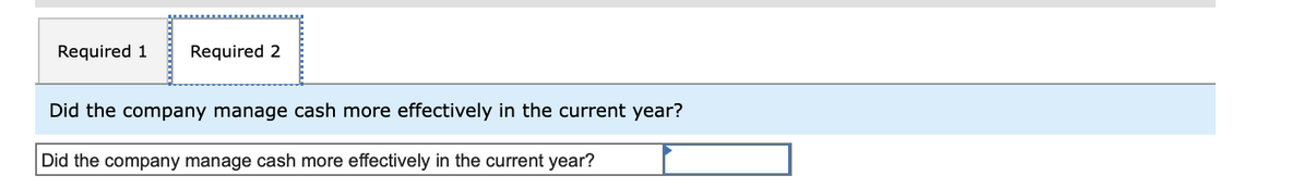 Required 1
Required 2
Did the company manage cash more effectively in the current year?
Did the company manage cash more effectively in the current year?
