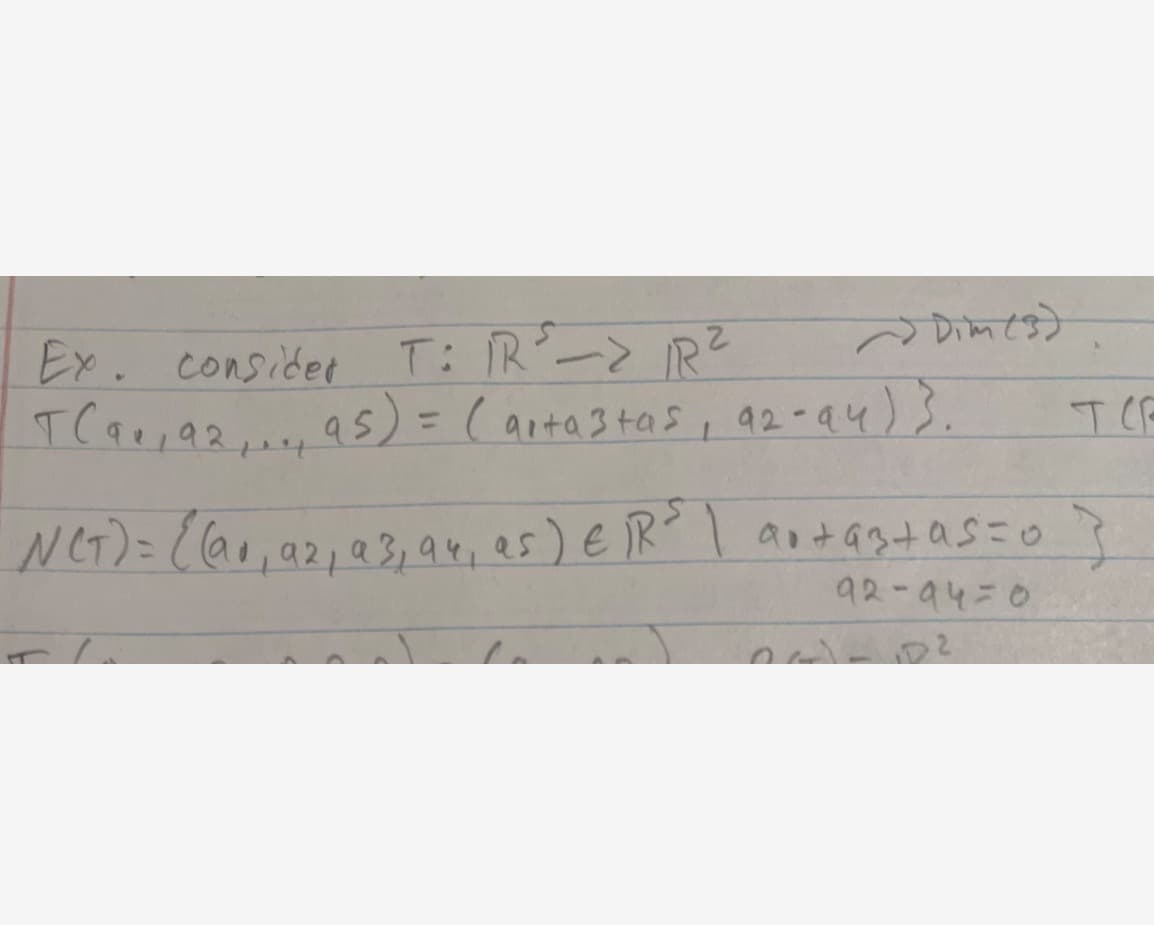 Dim (8)
Ex. consider T: IR ³ -> R²
T (9₁₁92₁ ₁₁₁ 95) = (artastas, 92-94)}.
тер
NCT) = ((90, 92, 93, 94, as) e/RS | au+as+as=0 }
92-94=0
7
<-D²