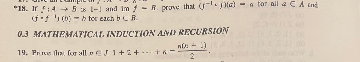 *18. If ƒ: A → B is 1-1 and im f = B, prove that (f¹f)(a) = a for all a E A and
(fof ¹) (b) = b for each b E B.
0.3 MATHEMATICAL INDUCTION AND RECURSION
n(n + 1)
2
19. Prove that for all n EJ, 1 + 2 + + n =
he
W S