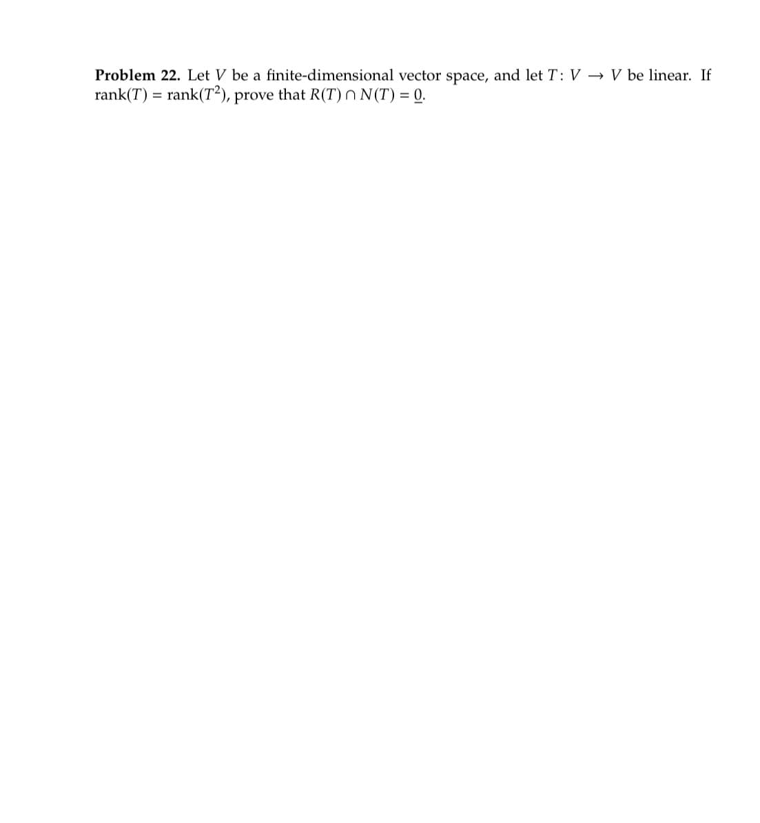 Problem 22. Let V be a finite-dimensional vector space, and let T: V→ V be linear. If
rank(T) = rank(T2), prove that R(T) N(T) = 0.