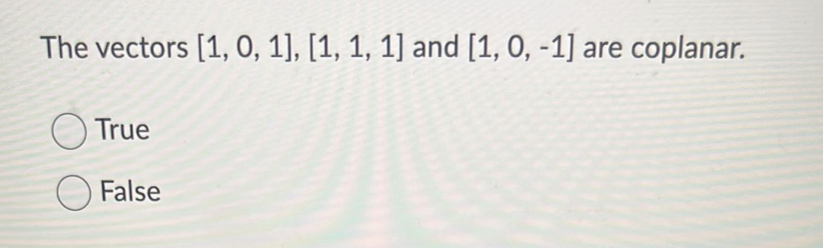 The vectors [1, 0, 1], [1, 1, 1] and [1, 0, -1] are coplanar.
True
False