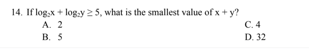 14. If log₂x + log₂y ≥ 5, what is the smallest value of x + y?
A. 2
B. 5
C. 4
D. 32