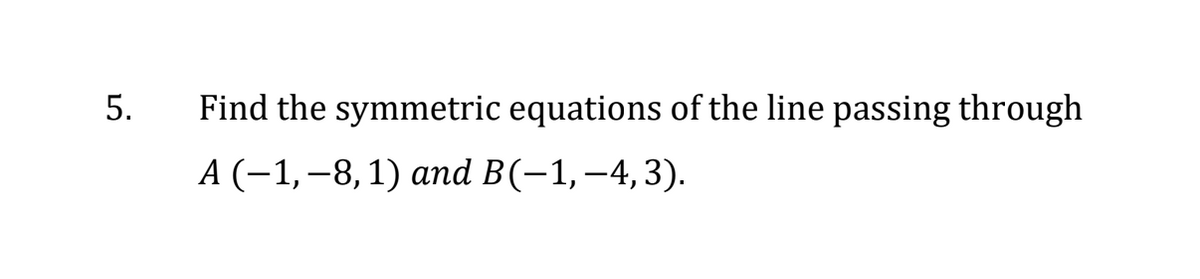 5.
Find the symmetric equations of the line passing through
A (-1,-8, 1) and B(−1,−4, 3).