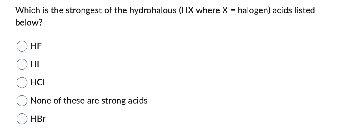 Which is the strongest of the hydrohalous (HX where X = halogen) acids listed
below?
HF
HI
HCI
None of these are strong acids
HBr