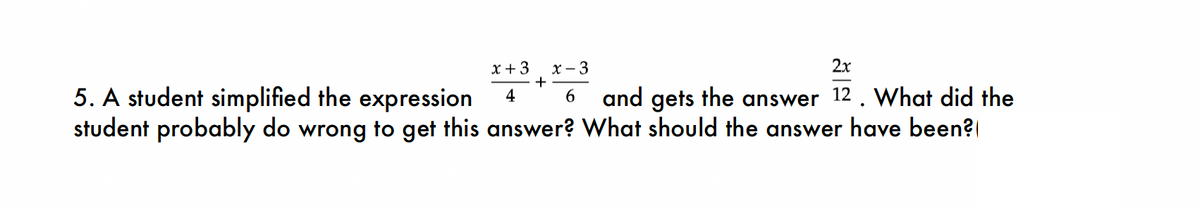 x-3
2x
6 and gets the answer 12. What did the
5. A student simplified the expression
student probably do wrong to get this answer? What should the answer have been?
x + 3
4
+