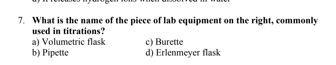 7. What is the name of the piece of lab equipment on the right, commonly
used in titrations?
a) Volumetric flask
b) Pipette
c) Burette
d) Erlenmeyer flask