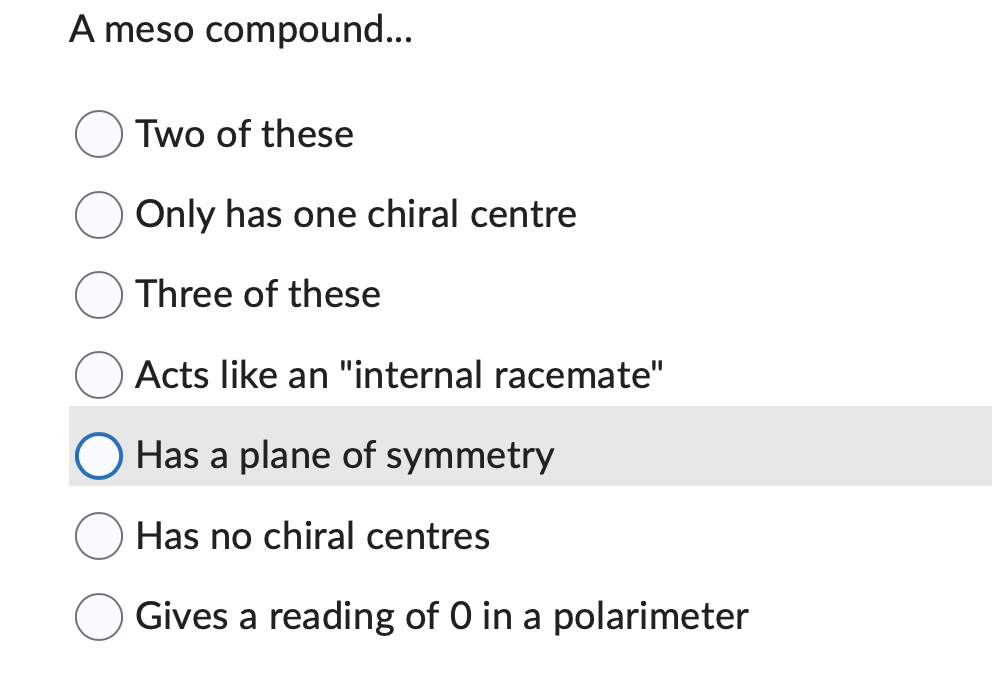 A meso compound...
Two of these
Only has one chiral centre
Three of these
Acts like an "internal racemate"
Has a plane of symmetry
Has no chiral centres
Gives a reading of 0 in a polarimeter