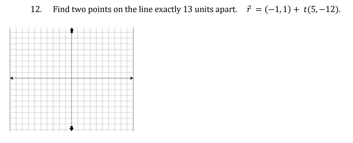 12.
Find two points on the line exactly 13 units apart. ở = (-1,1) + t(5,−12).
•