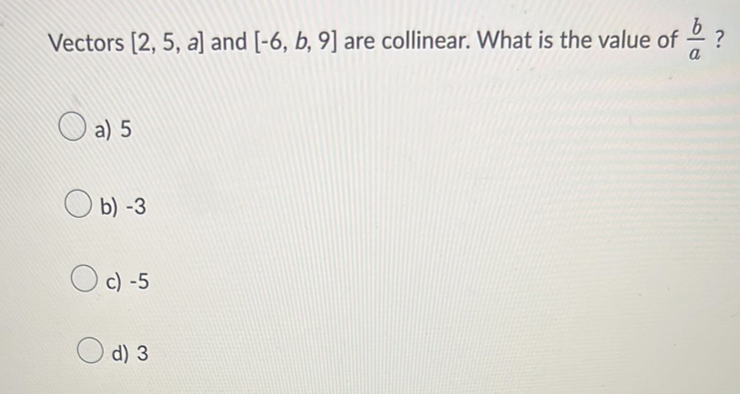 Vectors [2, 5, a] and [-6, b, 9] are collinear. What is the value of/?
a
a) 5
b) -3
Oc) -5
d) 3