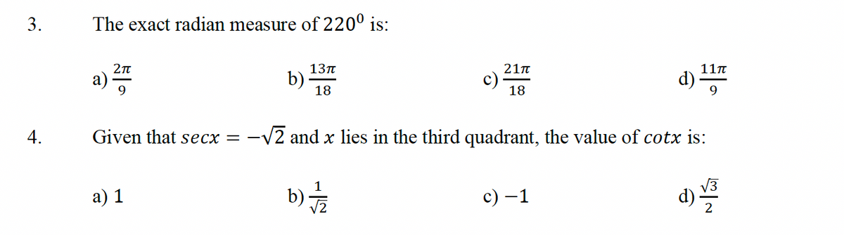 3.
4.
The exact radian measure of 220⁰ is:
a)
2π
9
b)
a) 1
13π
18
21π
18
Given that secx= -√2 and x lies in the third quadrant, the value of cotx is:
d)/33
b) √/12/2
11π
d) 117
9
c) −1