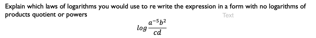 Explain which laws of logarithms you would use to re write the expression in a form with no logarithms of
products quotient or powers
Text
log
a-5b²
cd