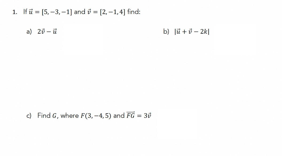 1. If u = [5,−3, −1] and v = [2, −1,4] find:
a) 2v-u
c) Find G, where F(3,-4,5) and FG = 3v
b) |ū + v − 2k|