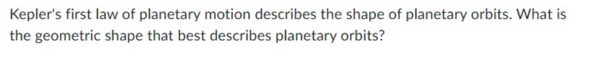 Kepler's first law of planetary motion describes the shape of planetary orbits. What is
the geometric shape that best describes planetary orbits?